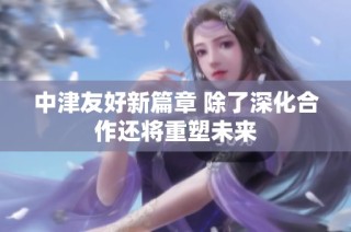 中津友好新篇章 除了深化合作还将重塑未来