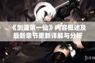 《剑道第一仙》内容概述及最新章节更新详解与分析