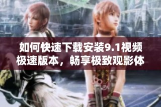 如何快速下载安装9.1视频极速版本，畅享极致观影体验