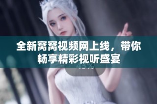 全新窝窝视频网上线，带你畅享精彩视听盛宴