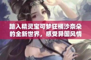 踏入精灵宝可梦狂桶沙奈朵的全新世界，感受异国风情的奇妙探险