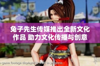 兔子先生传媒推出全新文化作品 助力文化传播与创意创新