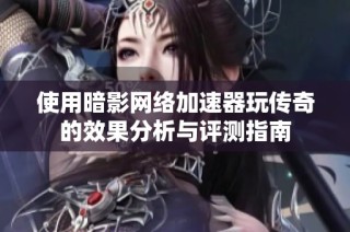 使用暗影网络加速器玩传奇的效果分析与评测指南