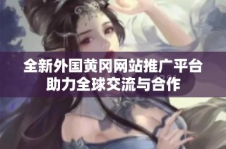 全新外国黄冈网站推广平台助力全球交流与合作