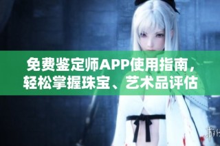 免费鉴定师APP使用指南，轻松掌握珠宝、艺术品评估技巧