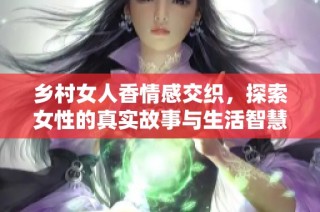 乡村女人香情感交织，探索女性的真实故事与生活智慧