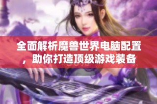 全面解析魔兽世界电脑配置，助你打造顶级游戏装备