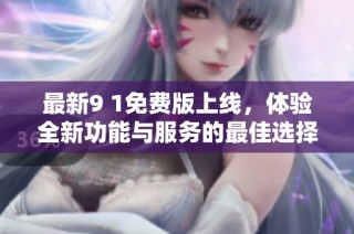 最新9 1免费版上线，体验全新功能与服务的最佳选择