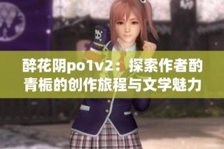 醉花阴po1v2：探索作者酌青栀的创作旅程与文学魅力