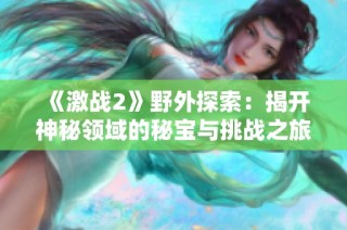 《激战2》野外探索：揭开神秘领域的秘宝与挑战之旅