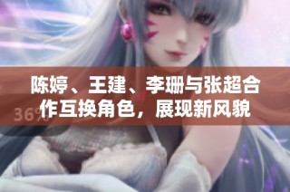 陈婷、王建、李珊与张超合作互换角色，展现新风貌