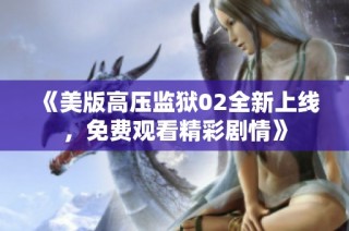 《美版高压监狱02全新上线，免费观看精彩剧情》