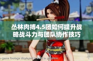 丛林肉搏4.5团如何提升战略战斗力与团队协作技巧