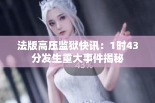 法版高压监狱快讯：1时43分发生重大事件揭秘