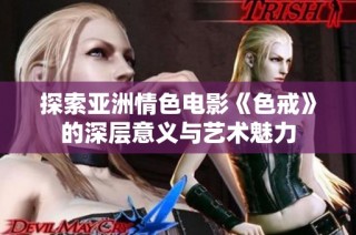 探索亚洲情色电影《色戒》的深层意义与艺术魅力