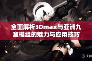 全面解析3Dmax与亚洲九盒模组的魅力与应用技巧