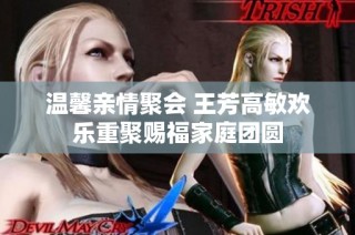 温馨亲情聚会 王芳高敏欢乐重聚赐福家庭团圆
