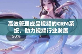 高效管理成品视频的CRM系统，助力视频行业发展