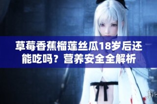 草莓香蕉榴莲丝瓜18岁后还能吃吗？营养安全全解析