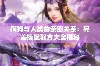 狗狗与人类的亲密关系：完美搭配配方大全揭秘