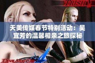 天美传媒春节特别活动：吴宜芳的温馨相亲之旅探秘