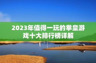 2023年值得一玩的拳皇游戏十大排行榜详解