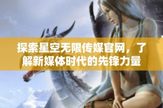 探索星空无限传媒官网，了解新媒体时代的先锋力量