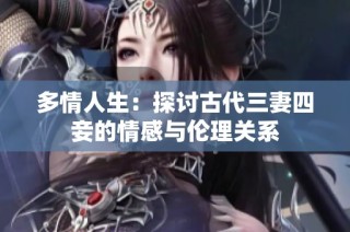 多情人生：探讨古代三妻四妾的情感与伦理关系