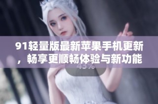 91轻量版最新苹果手机更新，畅享更顺畅体验与新功能