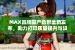 MAX品牌国产色带全新发布，助力打印质量提升与设备兼容性增强