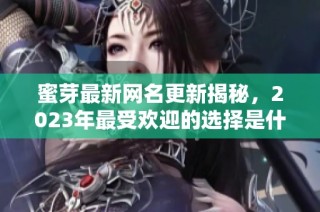 蜜芽最新网名更新揭秘，2023年最受欢迎的选择是什么