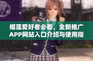 榴莲爱好者必看，全新推广APP网站入口介绍与使用指南