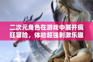 二次元角色在游戏中展开疯狂冒险，体验超强刺激乐趣