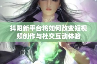 抖阳新平台将如何改变短视频创作与社交互动体验