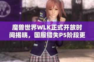魔兽世界WLK正式开放时间揭晓，国服错失P5阶段更新详情