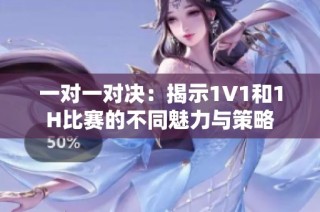 一对一对决：揭示1V1和1H比赛的不同魅力与策略