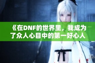 《在DNF的世界里，我成为了众人心目中的第一好心人》