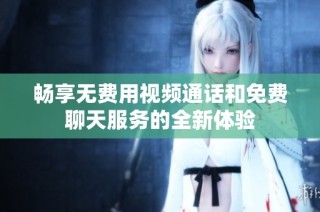 畅享无费用视频通话和免费聊天服务的全新体验