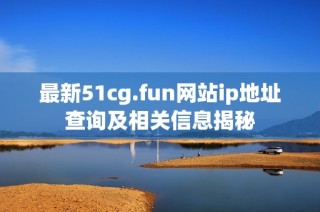 最新51cg.fun网站ip地址查询及相关信息揭秘