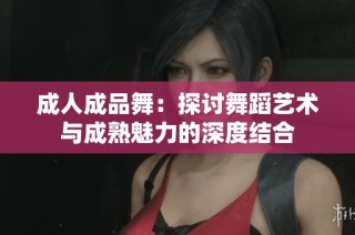成人成品舞：探讨舞蹈艺术与成熟魅力的深度结合