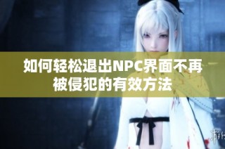 如何轻松退出NPC界面不再被侵犯的有效方法