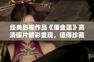 经典影视作品《潘金莲》高清碟片精彩重现，值得珍藏！