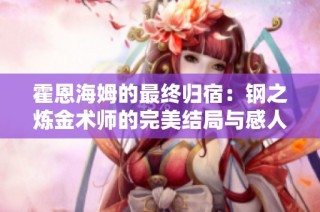 霍恩海姆的最终归宿：钢之炼金术师的完美结局与感人告别