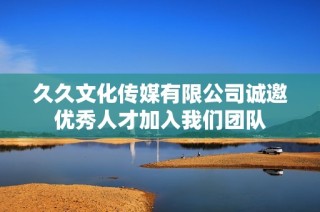久久文化传媒有限公司诚邀优秀人才加入我们团队
