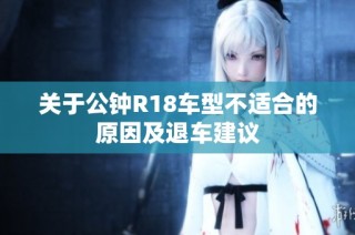 关于公钟R18车型不适合的原因及退车建议