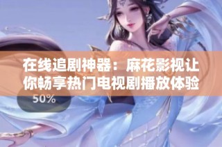 在线追剧神器：麻花影视让你畅享热门电视剧播放体验