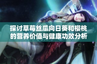 探讨草莓丝瓜向日葵和樱桃的营养价值与健康功效分析