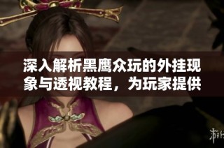 深入解析黑鹰众玩的外挂现象与透视教程，为玩家提供必备攻略