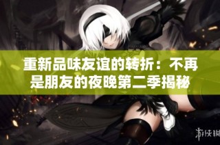 重新品味友谊的转折：不再是朋友的夜晚第二季揭秘