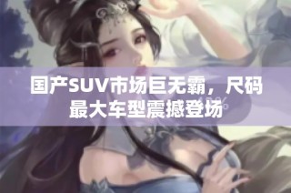 国产SUV市场巨无霸，尺码最大车型震撼登场